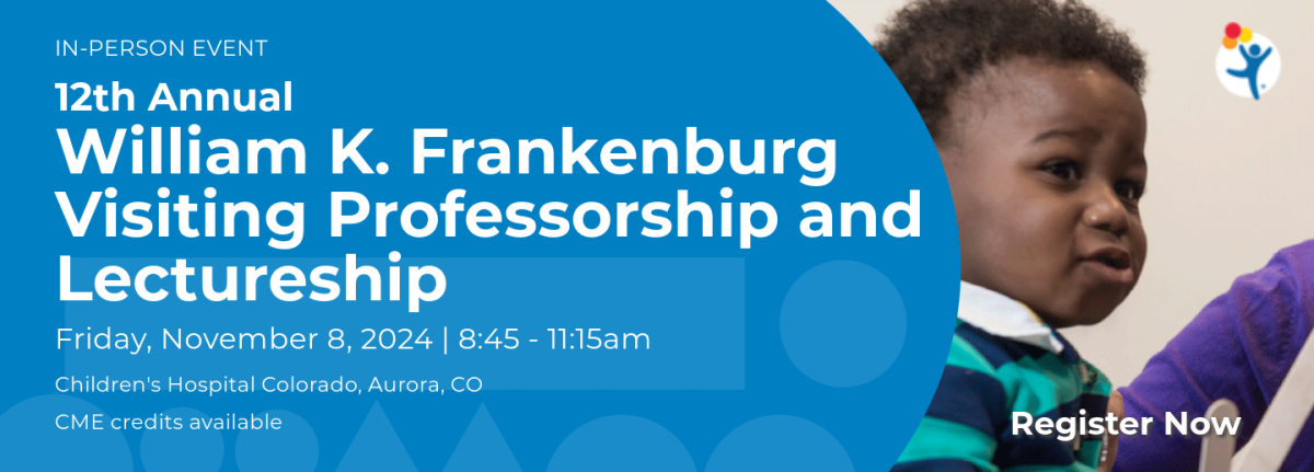 In-Person Event 12th Annual William K. Frankenburg Visiting Professorship and Lectureship Friday, November 8, 2024, 8:45-11:45am, Children's Hospital Colorado, Aurora, CO - CME credits available, Register Now - preschool aged child looking forward